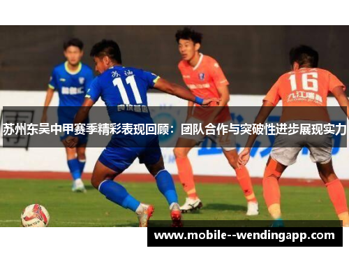 苏州东吴中甲赛季精彩表现回顾:团队合作与突破性进步展现实力 苏州东吴中甲赛季精彩表现回顾:团队合作与突破性进步展现实力