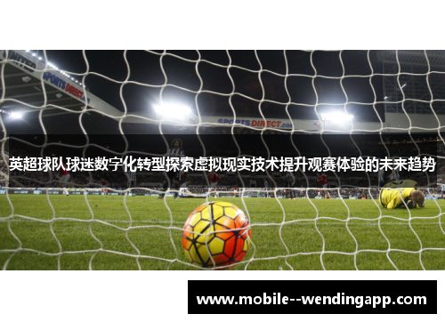 英超球队球迷数字化转型探索虚拟现实技术提升观赛体验的未来趋势 英超球队球迷数字化转型探索虚拟现实技术提升观赛体验的未来趋势