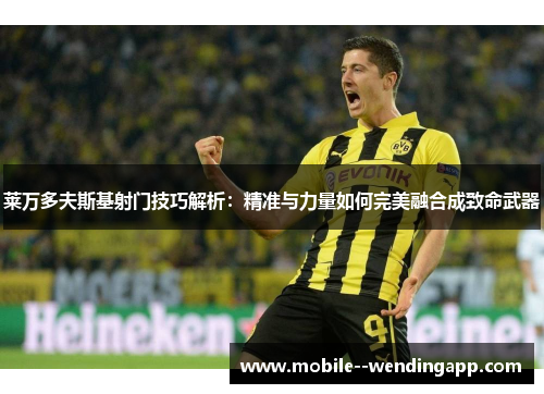 莱万多夫斯基射门技巧解析:精准与力量如何完美融合成致命武器 莱万多夫斯基射门技巧解析:精准与力量如何完美融合成致命武器