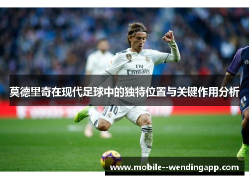 莫德里奇在现代足球中的独特位置与关键作用分析 莫德里奇在现代足球中的独特位置与关键作用分析