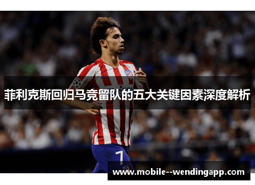 菲利克斯回归马竞留队的五大关键因素深度解析 菲利克斯回归马竞留队的五大关键因素深度解析