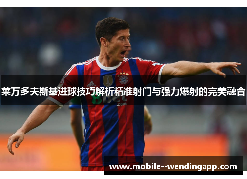 莱万多夫斯基进球技巧解析精准射门与强力爆射的完美融合