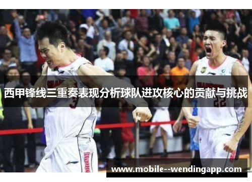西甲锋线三重奏表现分析球队进攻核心的贡献与挑战 西甲锋线三重奏表现分析球队进攻核心的贡献与挑战