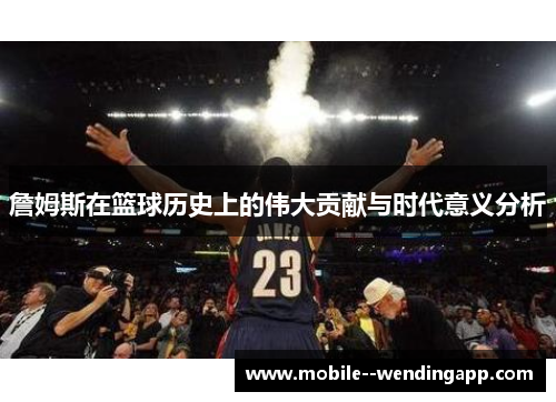 詹姆斯在篮球历史上的伟大贡献与时代意义分析 詹姆斯在篮球历史上的伟大贡献与时代意义分析