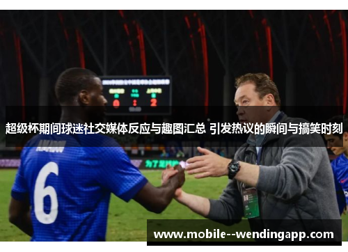 超级杯期间球迷社交媒体反应与趣图汇总 引发热议的瞬间与搞笑时刻 超级杯期间球迷社交媒体反应与趣图汇总 引发热议的瞬间与搞笑时刻