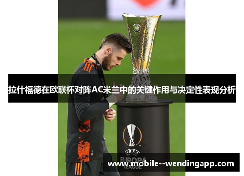 拉什福德在欧联杯对阵AC米兰中的关键作用与决定性表现分析 拉什福德在欧联杯对阵AC米兰中的关键作用与决定性表现分析