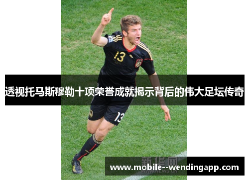 透视托马斯穆勒十项荣誉成就揭示背后的伟大足坛传奇