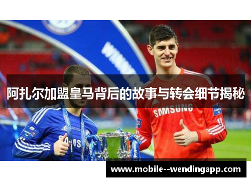 阿扎尔加盟皇马背后的故事与转会细节揭秘 阿扎尔加盟皇马背后的故事与转会细节揭秘