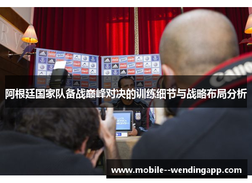 阿根廷国家队备战巅峰对决的训练细节与战略布局分析 阿根廷国家队备战巅峰对决的训练细节与战略布局分析