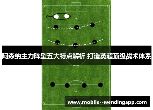 阿森纳主力阵型五大特点解析 打造英超顶级战术体系 阿森纳主力阵型五大特点解析 打造英超顶级战术体系
