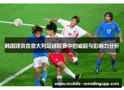 韩国球员在意大利足球联赛中的崛起与影响力分析