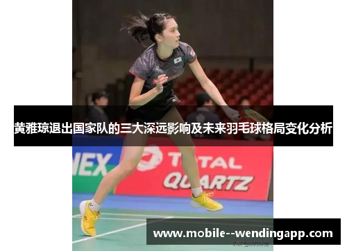 黄雅琼退出国家队的三大深远影响及未来羽毛球格局变化分析