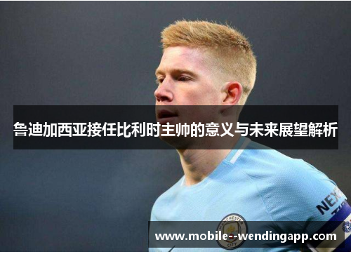 鲁迪加西亚接任比利时主帅的意义与未来展望解析