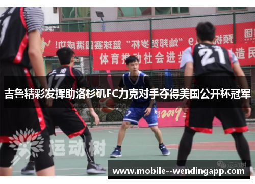 吉鲁精彩发挥助洛杉矶FC力克对手夺得美国公开杯冠军 吉鲁精彩发挥助洛杉矶FC力克对手夺得美国公开杯冠军