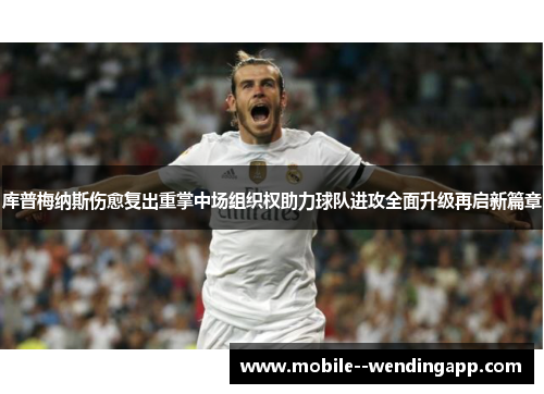 库普梅纳斯伤愈复出重掌中场组织权助力球队进攻全面升级再启新篇章 库普梅纳斯伤愈复出重掌中场组织权助力球队进攻全面升级再启新篇章