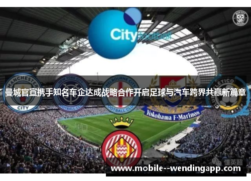 曼城官宣携手知名车企达成战略合作开启足球与汽车跨界共赢新篇章 曼城官宣携手知名车企达成战略合作开启足球与汽车跨界共赢新篇章