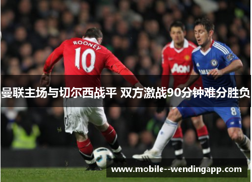 曼联主场与切尔西战平 双方激战90分钟难分胜负 曼联主场与切尔西战平 双方激战90分钟难分胜负