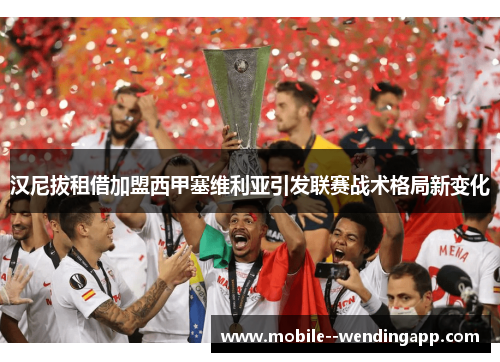 汉尼拔租借加盟西甲塞维利亚引发联赛战术格局新变化