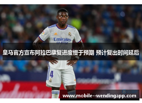 皇马官方宣布阿拉巴康复进度慢于预期 预计复出时间延后