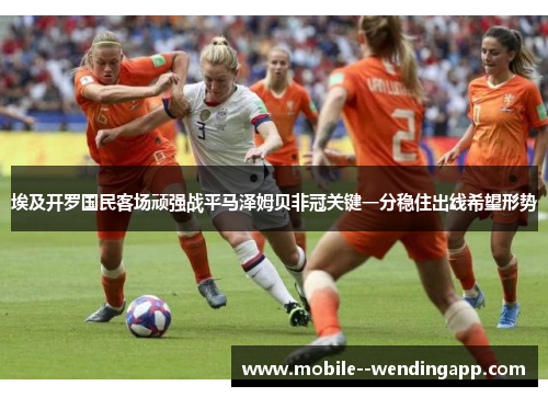 埃及开罗国民客场顽强战平马泽姆贝非冠关键一分稳住出线希望形势