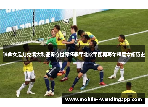 瑞典女足力克澳大利亚勇夺世界杯季军北欧军团再写荣耀篇章新历史 瑞典女足力克澳大利亚勇夺世界杯季军北欧军团再写荣耀篇章新历史