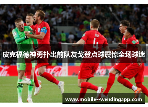 皮克福德神勇扑出前队友戈登点球震惊全场球迷 皮克福德神勇扑出前队友戈登点球震惊全场球迷