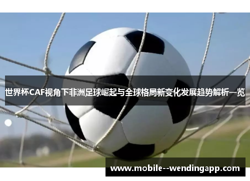 世界杯CAF视角下非洲足球崛起与全球格局新变化发展趋势解析一览