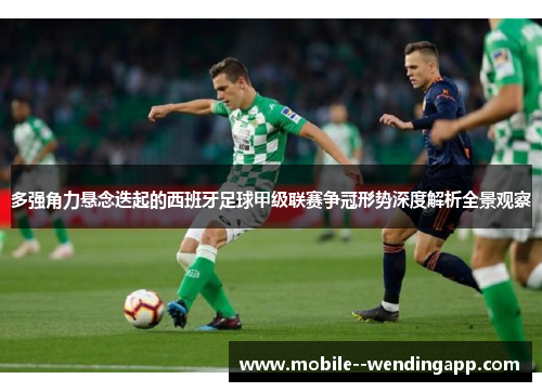 多强角力悬念迭起的西班牙足球甲级联赛争冠形势深度解析全景观察 多强角力悬念迭起的西班牙足球甲级联赛争冠形势深度解析全景观察