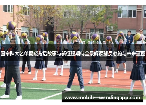 国家队大名单揭晓背后故事与新征程期待全景解读球员心路与未来蓝图