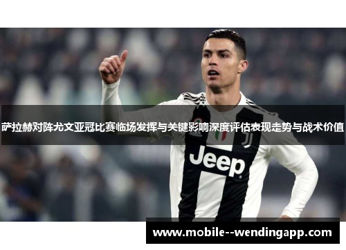 萨拉赫对阵尤文亚冠比赛临场发挥与关键影响深度评估表现走势与战术价值 萨拉赫对阵尤文亚冠比赛临场发挥与关键影响深度评估表现走势与战术价值