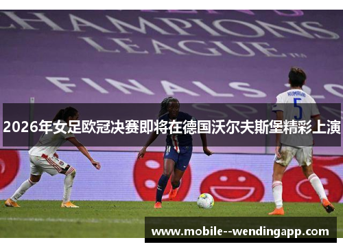 2026年女足欧冠决赛即将在德国沃尔夫斯堡精彩上演