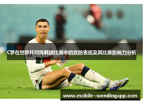 C罗在世界杯对阵韩国比赛中的攻防表现及其比赛影响力分析
