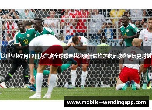 以世界杯7月19日为焦点全球球迷共迎激情巅峰之夜足球盛宴历史时刻 以世界杯7月19日为焦点全球球迷共迎激情巅峰之夜足球盛宴历史时刻