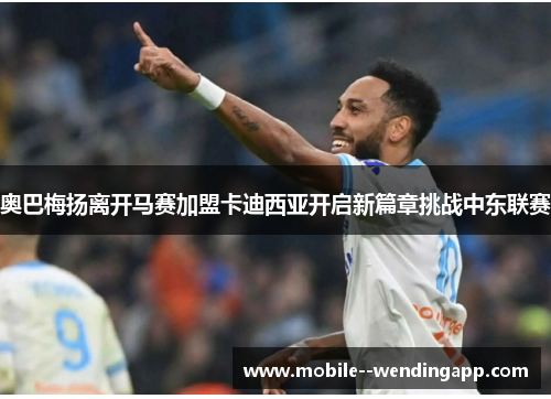 奥巴梅扬离开马赛加盟卡迪西亚开启新篇章挑战中东联赛 奥巴梅扬离开马赛加盟卡迪西亚开启新篇章挑战中东联赛