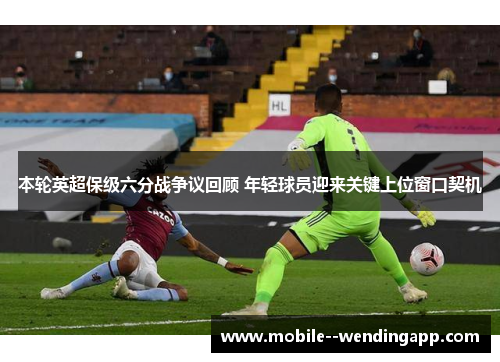 本轮英超保级六分战争议回顾 年轻球员迎来关键上位窗口契机 本轮英超保级六分战争议回顾 年轻球员迎来关键上位窗口契机