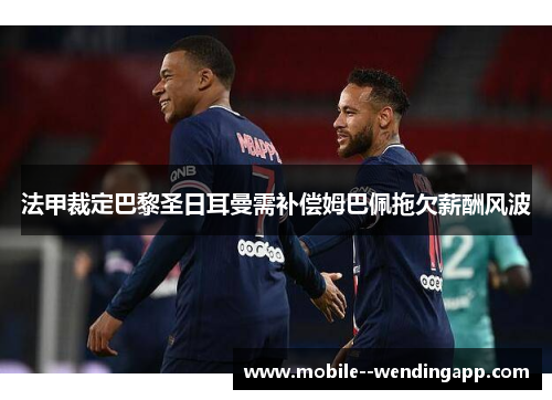 法甲裁定巴黎圣日耳曼需补偿姆巴佩拖欠薪酬风波
