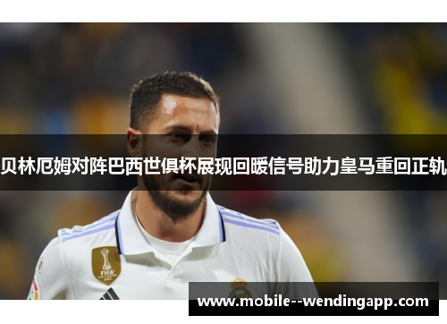 贝林厄姆对阵巴西世俱杯展现回暖信号助力皇马重回正轨