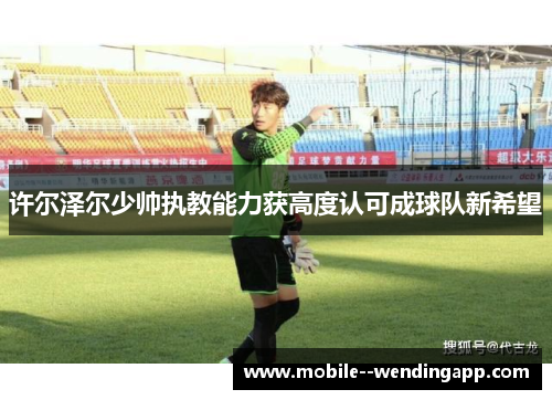 许尔泽尔少帅执教能力获高度认可成球队新希望 许尔泽尔少帅执教能力获高度认可成球队新希望